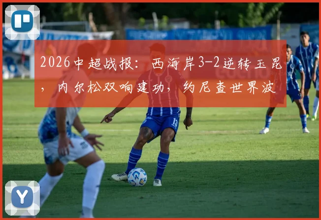 2026中超战报:西海岸3-2逆转玉昆,内尔松双响建功,约尼查世界波技惊四座,附全场集锦