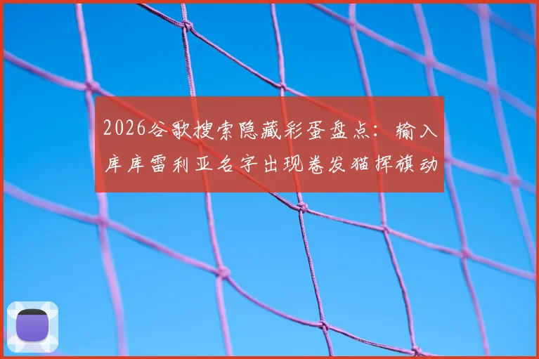 2026谷歌搜索隐藏彩蛋盘点:输入库库雷利亚名字出现卷发猫挥旗动画,附触发方法指南
