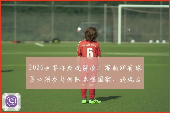 2026世界杯新规解读:赛前所有球员必须参与列队奏唱国歌,违规后果与球迷观赛礼仪全知道