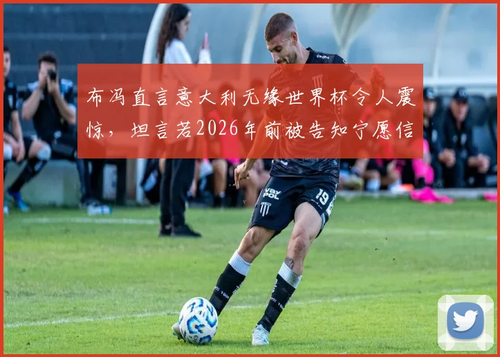 布冯直言意大利无缘世界杯令人震惊，坦言若2026年前被告知宁愿信有外星人