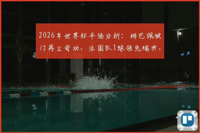 2026年世界杯半场分析:姆巴佩破门再立奇功,法国队1球领先瑞典,半场攻防战术全解读