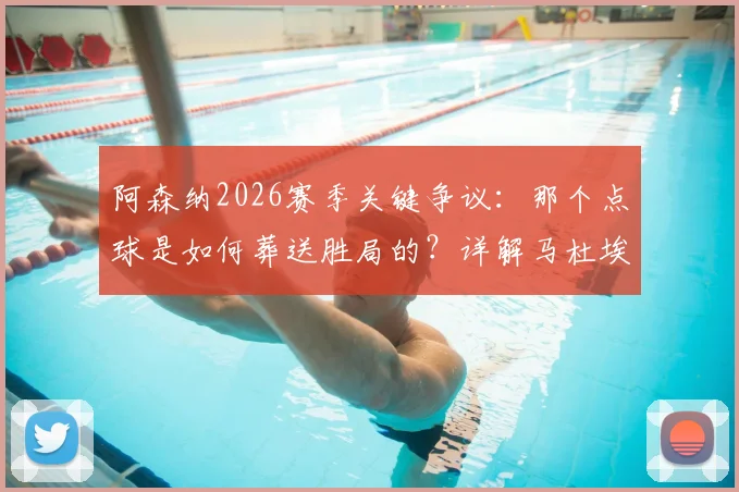 阿森纳2026赛季关键争议:那个点球是如何葬送胜局的?详解马杜埃凯摔倒瞬间与球迷愤怒