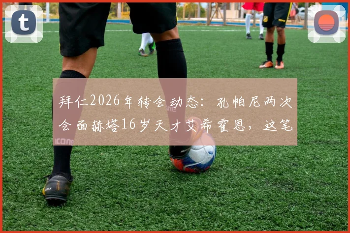 拜仁2026年转会动态：孔帕尼两次会面赫塔16岁天才艾希霍恩，这笔潜在签约为何备受关注？