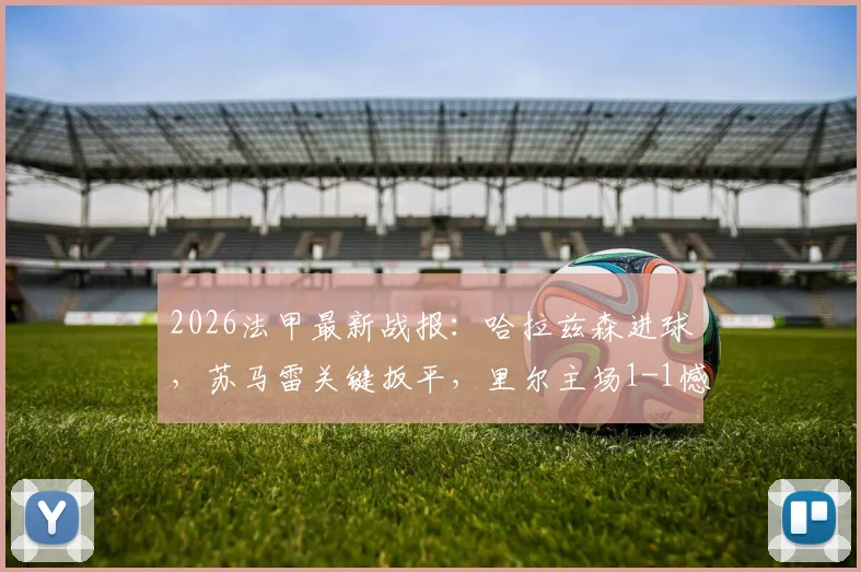 2026法甲最新战报：哈拉兹森进球，苏马雷关键扳平，里尔主场1-1憾平勒阿弗尔，附全场数据与战术解析