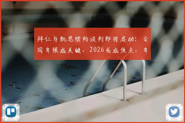 拜仁与凯恩续约谈判即将启动：合同年限成关键，2026或成焦点，年薪几何？