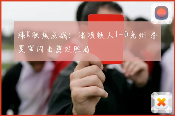 韩K联焦点战：浦项铁人1-0光州 李昊宰闪击奠定胜局
