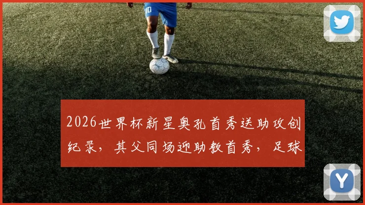 2026世界杯新星奥孔首秀送助攻创纪录,其父同场迎助教首秀,足球父子兵故事引关注
