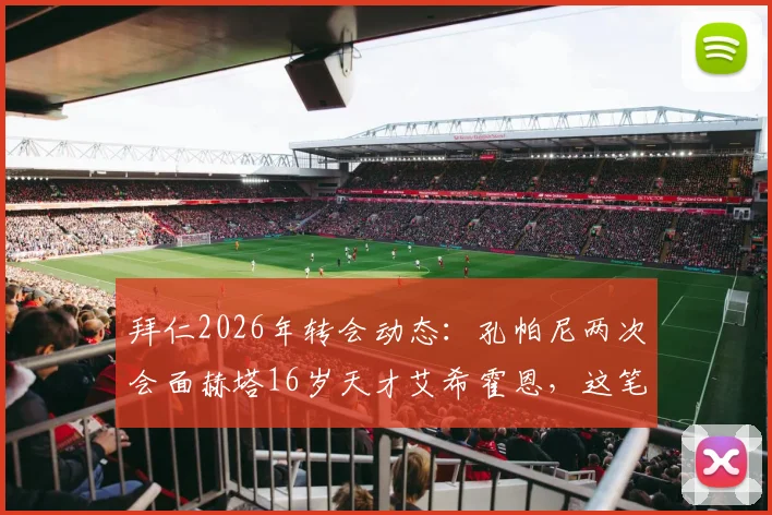 拜仁2026年转会动态:孔帕尼两次会面赫塔16岁天才艾希霍恩,这笔潜在签约为何备受关注?