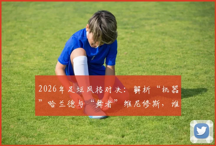 2026年足坛风格对决:解析“机器”哈兰德与“舞者”维尼修斯,谁才是现代前锋的终极答案?