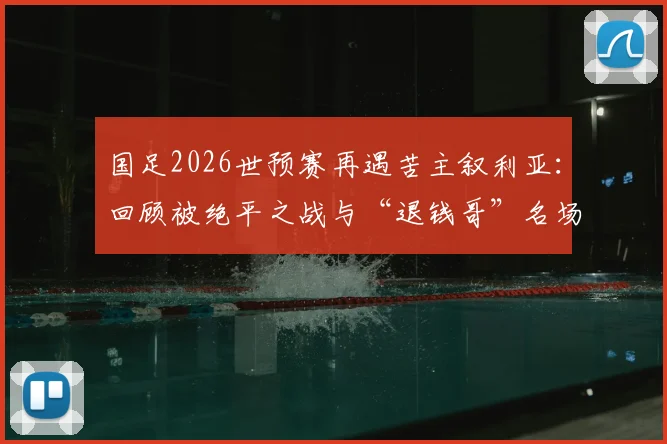 国足2026世预赛再遇苦主叙利亚：回顾被绝平之战与“退钱哥”名场面，分析同组出线前景