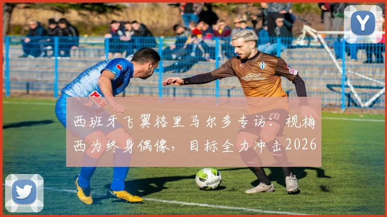 西班牙飞翼格里马尔多专访：视梅西为终身偶像，目标全力冲击2026世界杯冠军