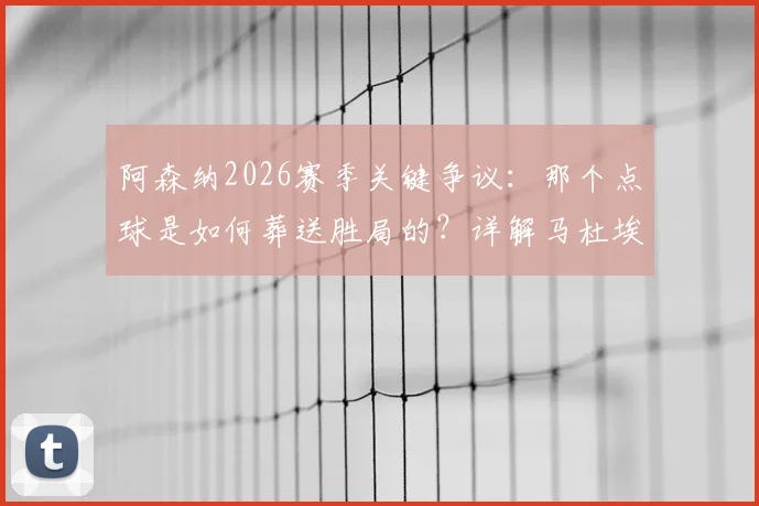 阿森纳2026赛季关键争议：那个点球是如何葬送胜局的？详解马杜埃凯摔倒瞬间与球迷愤怒