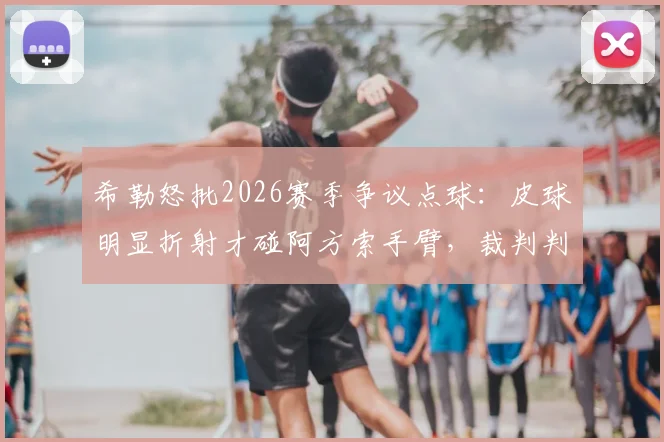 希勒怒批2026赛季争议点球:皮球明显折射才碰阿方索手臂,裁判判罚毫无道理!