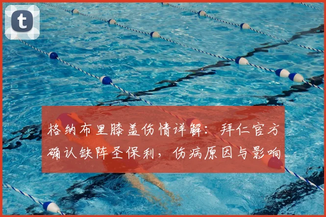 格纳布里膝盖伤情详解:拜仁官方确认缺阵圣保利,伤病原因与影响深度剖析