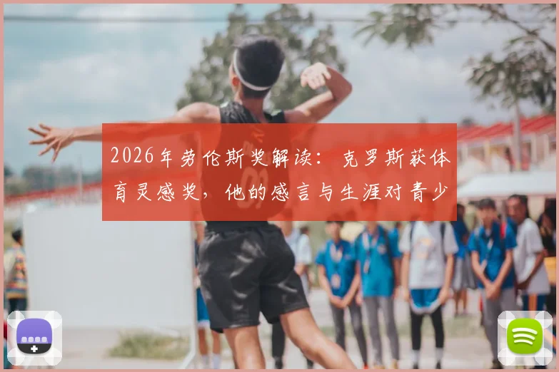 2026年劳伦斯奖解读:克罗斯获体育灵感奖,他的感言与生涯对青少年足球有何启示?