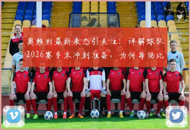 奥赖利最新表态引关注：详解球队2026赛季末冲刺准备，为何每场比赛都至关重要
