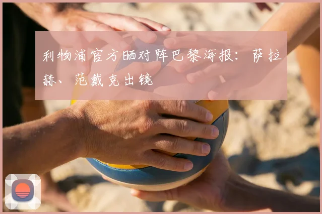 利物浦官方晒对阵巴黎海报：萨拉赫、范戴克出镜