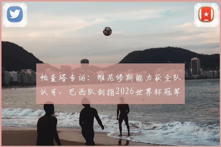 帕奎塔专访：维尼修斯能力获全队认可，巴西队剑指2026世界杯冠军