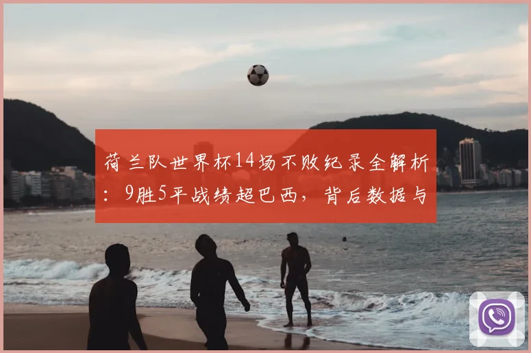 荷兰队世界杯14场不败纪录全解析:9胜5平战绩超巴西,背后数据与历史全回顾