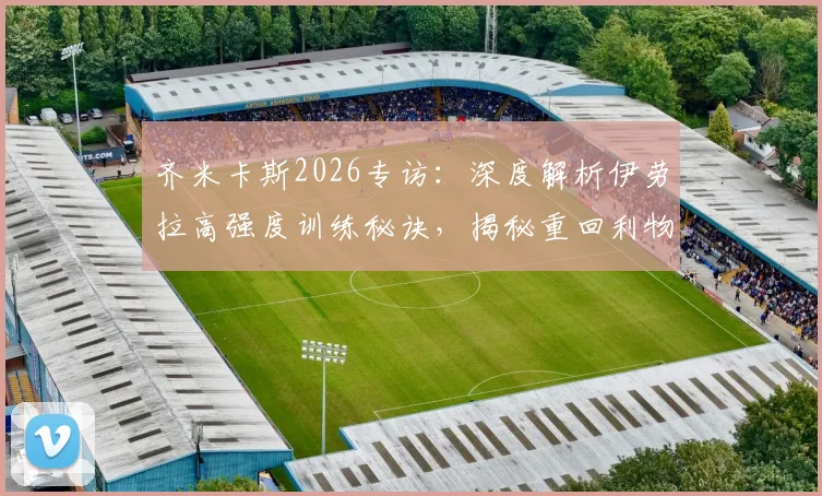 齐米卡斯2026专访：深度解析伊劳拉高强度训练秘诀，揭秘重回利物浦心路历程与左后卫竞争展望