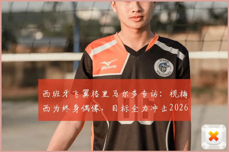 西班牙飞翼格里马尔多专访:视梅西为终身偶像,目标全力冲击2026世界杯冠军