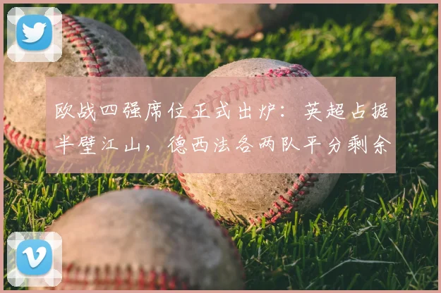 欧战四强席位正式出炉：英超占据半壁江山，德西法各两队平分剩余名额，附2026赛季对阵形势深度解读