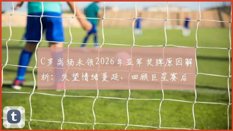 C罗离场未领2026年亚军奖牌原因解析：失望情绪蔓延，回顾巨星赛后争议举动
