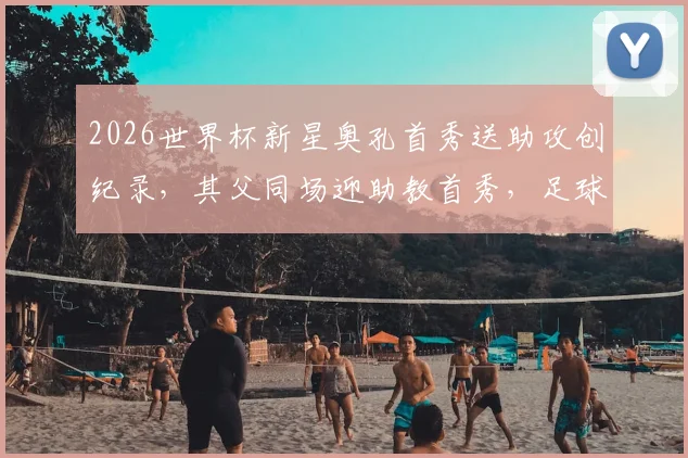 2026世界杯新星奥孔首秀送助攻创纪录，其父同场迎助教首秀，足球父子兵故事引关注