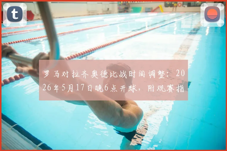 罗马对拉齐奥德比战时间调整：2026年5月17日晚6点开球，附观赛指南