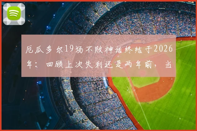 厄瓜多尔19场不败神话终结于2026年:回顾上次失利还是两年前,当前局势深度分析