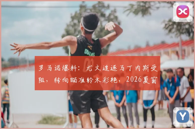 罗马诺爆料：尤文追逐马丁内斯受阻，转向瞄准铃木彩艳，2026夏窗B计划浮现