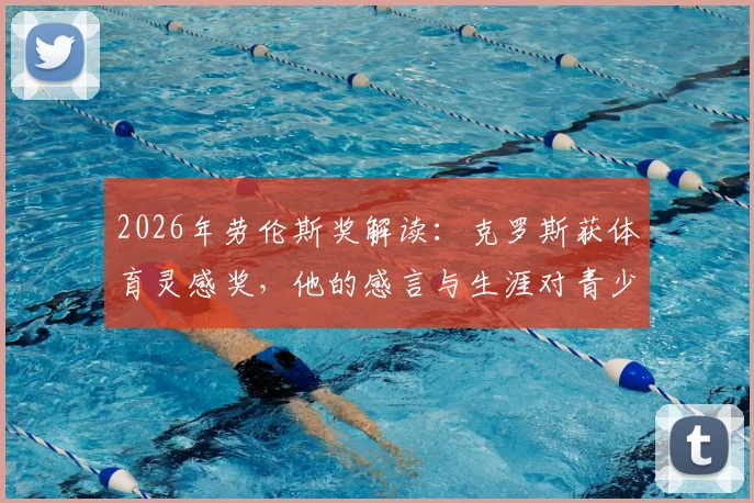 2026年劳伦斯奖解读：克罗斯获体育灵感奖，他的感言与生涯对青少年足球有何启示？