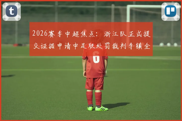 2026赛季中超焦点：浙江队正式提交证据申请中足联处罚裁判李镇全，事件来龙去脉解读