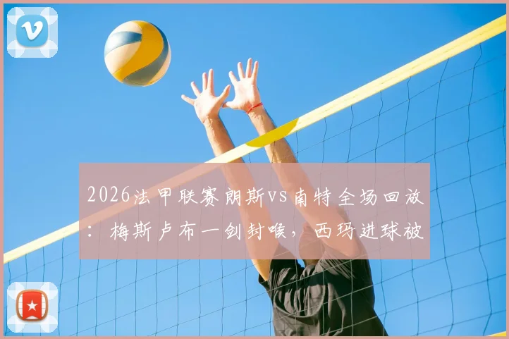 2026法甲联赛朗斯vs南特全场回放:梅斯卢布一剑封喉,西玛进球被吹引争议,附比赛gif与战报分析
