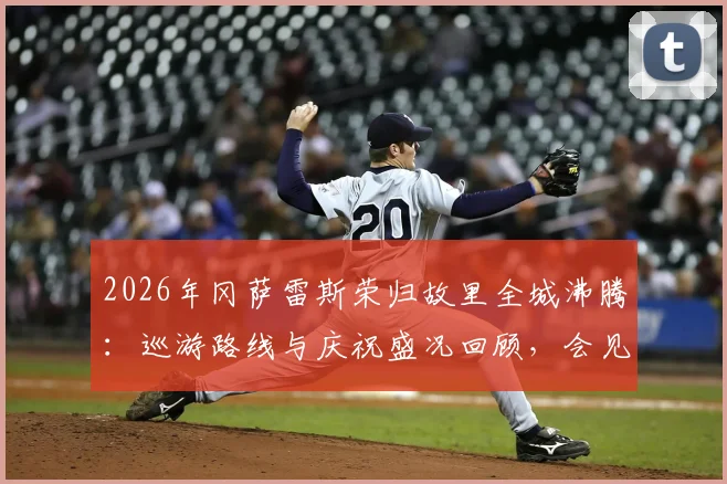 2026年冈萨雷斯荣归故里全城沸腾：巡游路线与庆祝盛况回顾，会见马岛老兵获赠旗帜意义深远