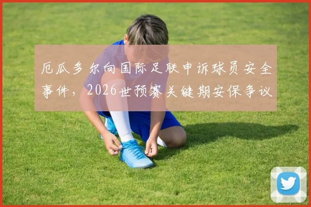 厄瓜多尔向国际足联申诉球员安全事件,2026世预赛关键期安保争议引关注