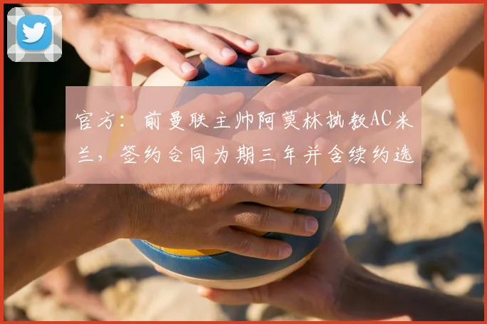 官方:前曼联主帅阿莫林执教AC米兰,签约合同为期三年并含续约选项至2026